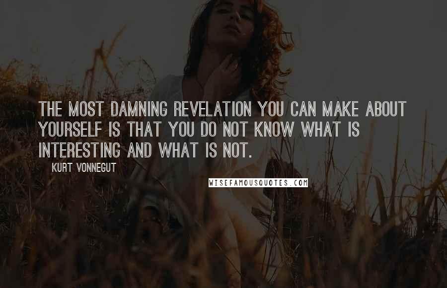 Kurt Vonnegut Quotes: The most damning revelation you can make about yourself is that you do not know what is interesting and what is not.