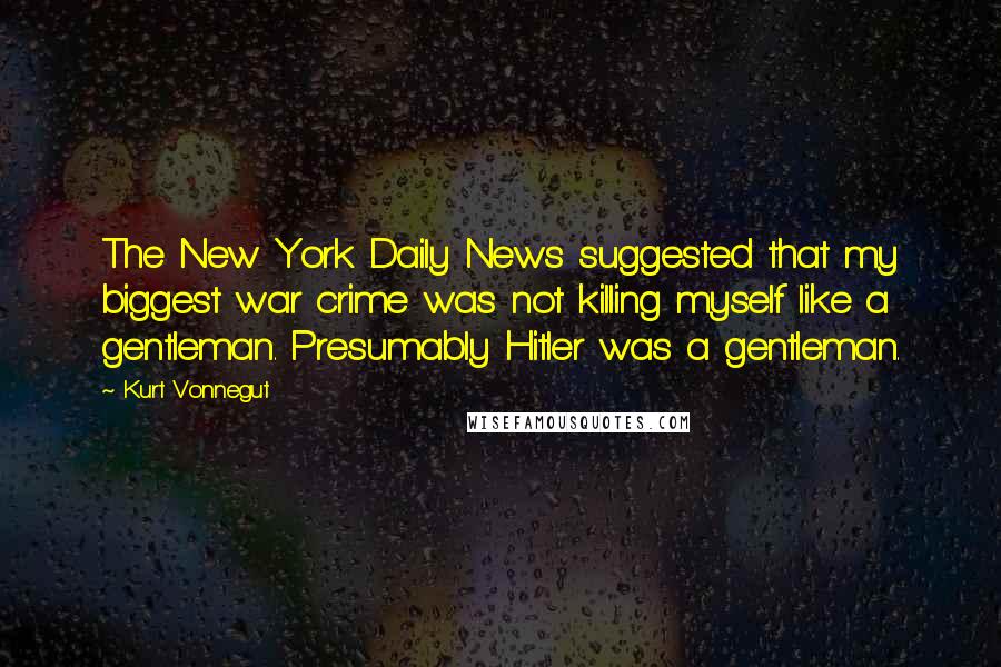 Kurt Vonnegut Quotes: The New York Daily News suggested that my biggest war crime was not killing myself like a gentleman. Presumably Hitler was a gentleman.