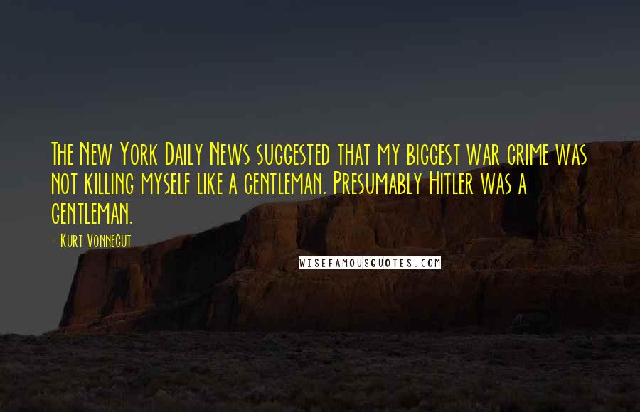 Kurt Vonnegut Quotes: The New York Daily News suggested that my biggest war crime was not killing myself like a gentleman. Presumably Hitler was a gentleman.