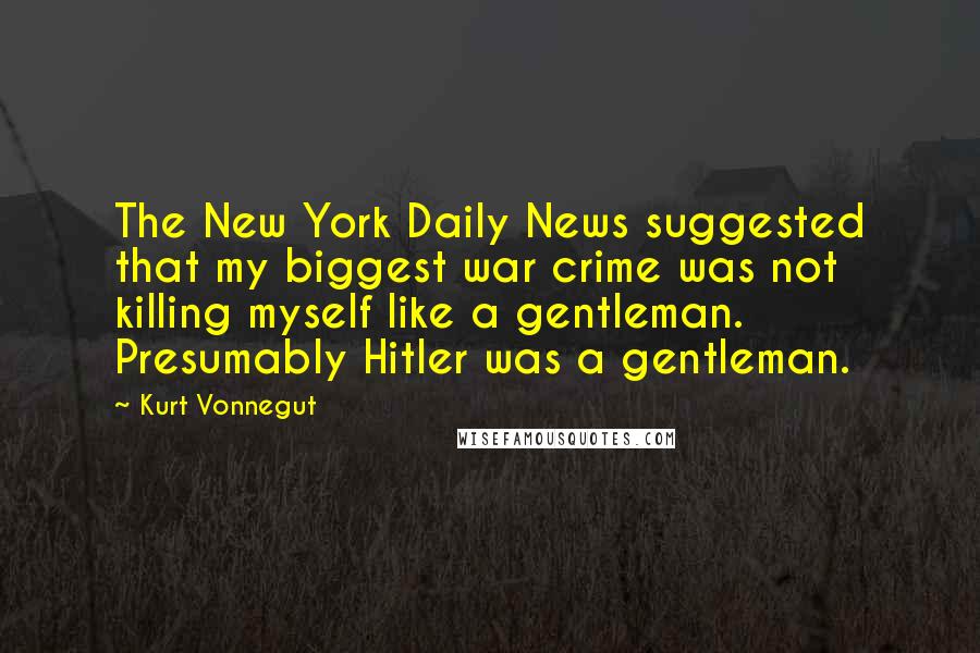 Kurt Vonnegut Quotes: The New York Daily News suggested that my biggest war crime was not killing myself like a gentleman. Presumably Hitler was a gentleman.