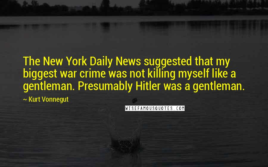 Kurt Vonnegut Quotes: The New York Daily News suggested that my biggest war crime was not killing myself like a gentleman. Presumably Hitler was a gentleman.