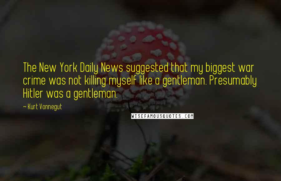 Kurt Vonnegut Quotes: The New York Daily News suggested that my biggest war crime was not killing myself like a gentleman. Presumably Hitler was a gentleman.