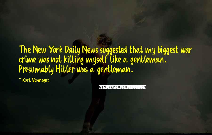 Kurt Vonnegut Quotes: The New York Daily News suggested that my biggest war crime was not killing myself like a gentleman. Presumably Hitler was a gentleman.