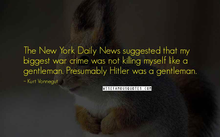 Kurt Vonnegut Quotes: The New York Daily News suggested that my biggest war crime was not killing myself like a gentleman. Presumably Hitler was a gentleman.