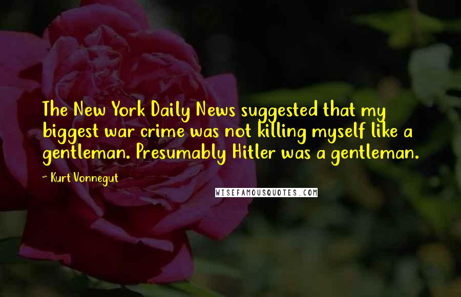 Kurt Vonnegut Quotes: The New York Daily News suggested that my biggest war crime was not killing myself like a gentleman. Presumably Hitler was a gentleman.