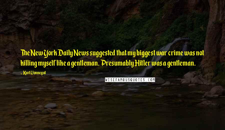 Kurt Vonnegut Quotes: The New York Daily News suggested that my biggest war crime was not killing myself like a gentleman. Presumably Hitler was a gentleman.