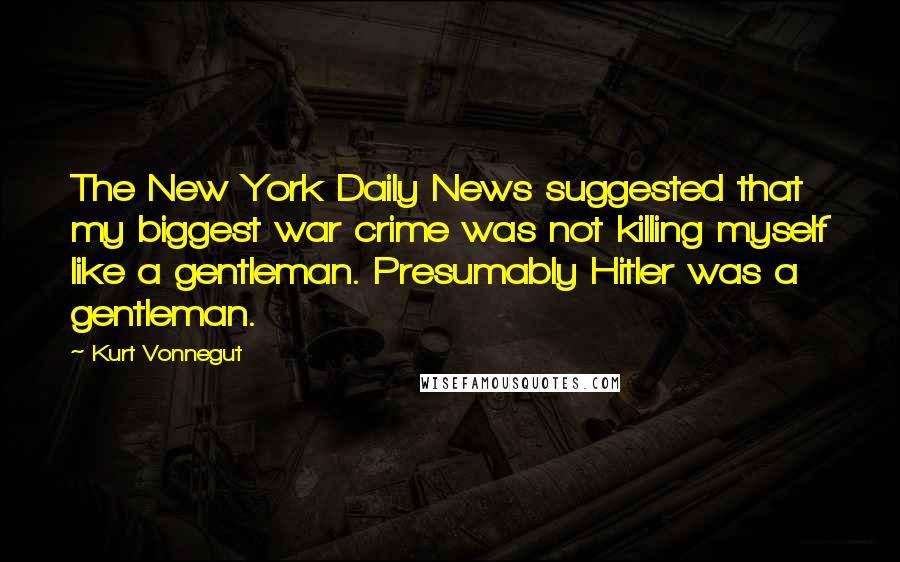 Kurt Vonnegut Quotes: The New York Daily News suggested that my biggest war crime was not killing myself like a gentleman. Presumably Hitler was a gentleman.