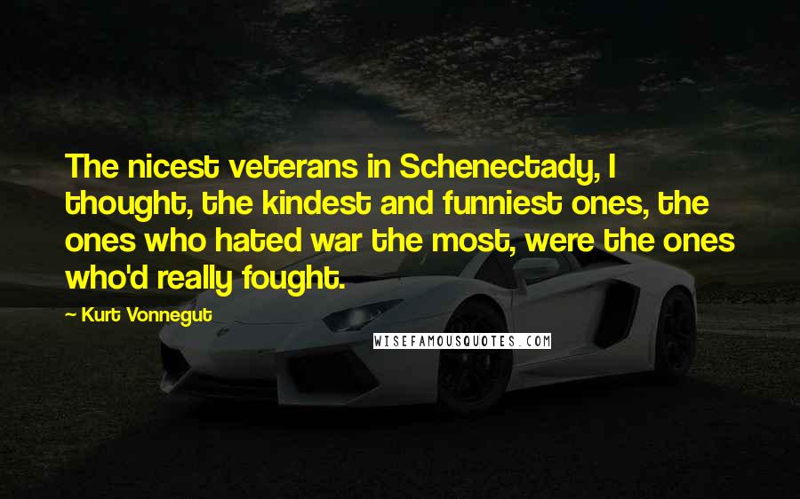 Kurt Vonnegut Quotes: The nicest veterans in Schenectady, I thought, the kindest and funniest ones, the ones who hated war the most, were the ones who'd really fought.