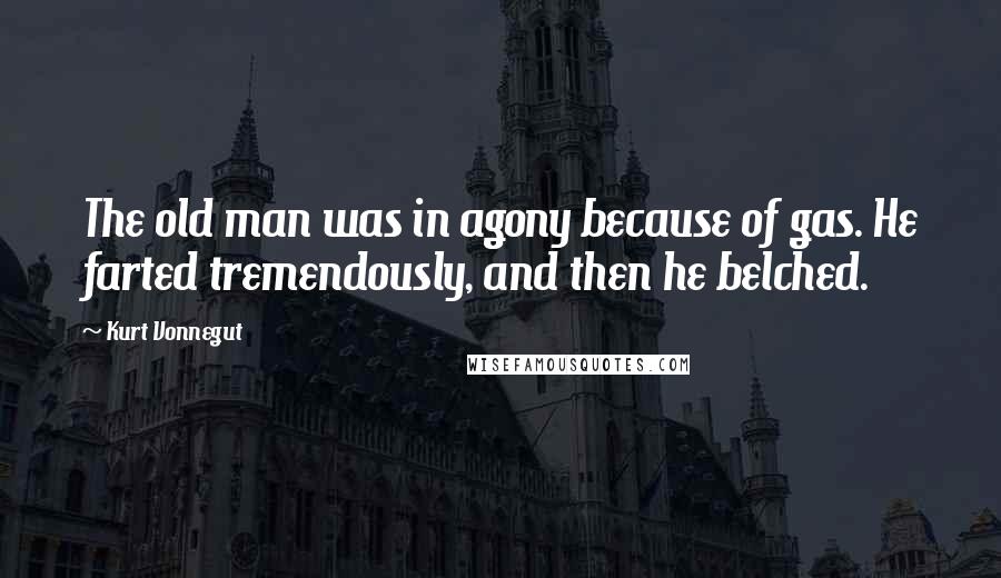 Kurt Vonnegut Quotes: The old man was in agony because of gas. He farted tremendously, and then he belched.