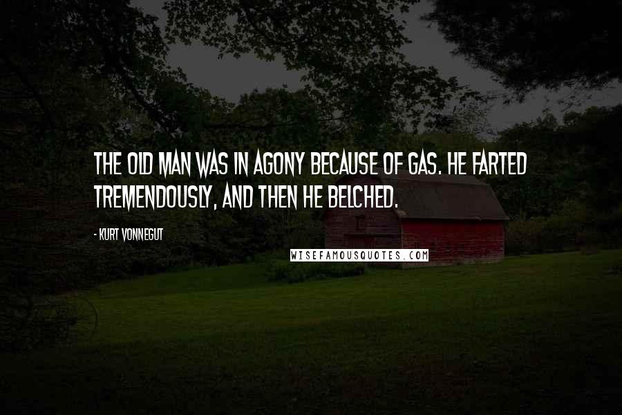 Kurt Vonnegut Quotes: The old man was in agony because of gas. He farted tremendously, and then he belched.