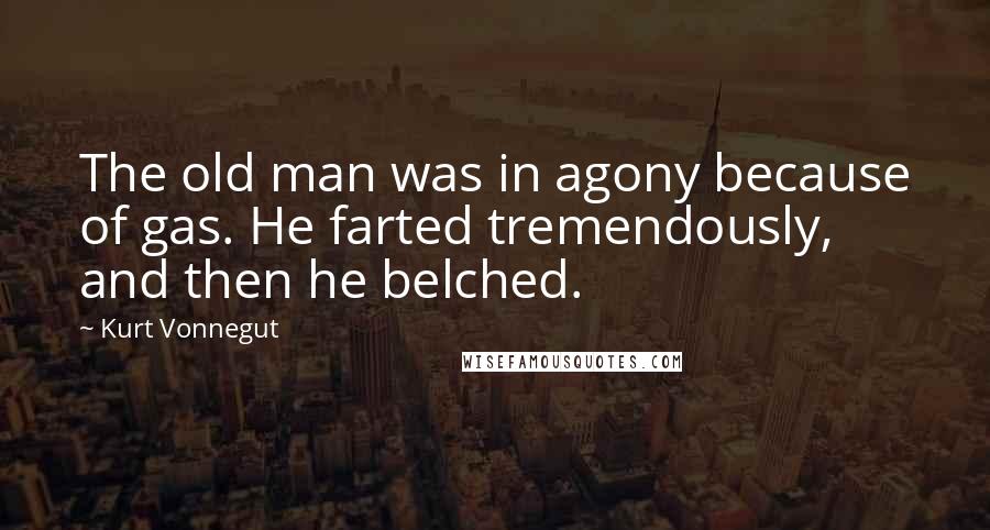 Kurt Vonnegut Quotes: The old man was in agony because of gas. He farted tremendously, and then he belched.