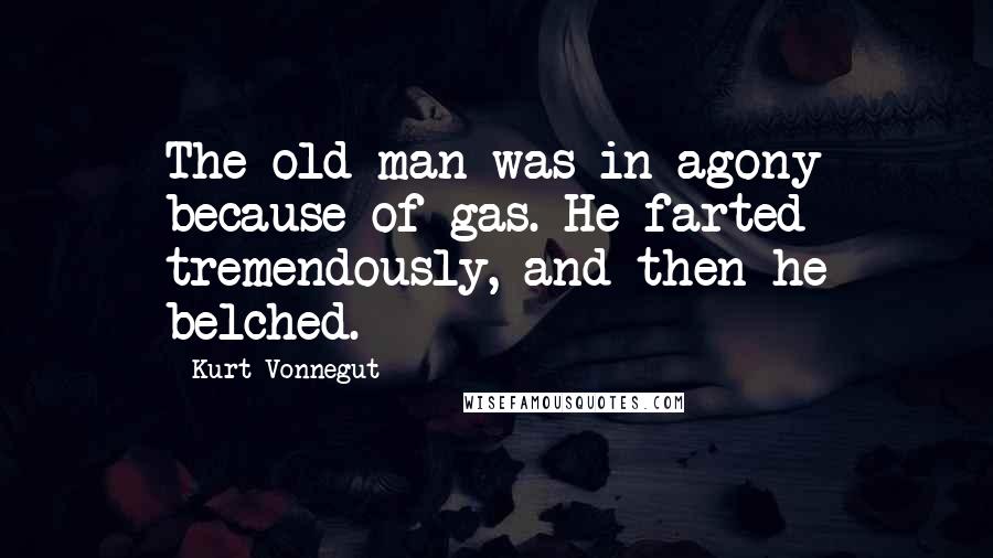 Kurt Vonnegut Quotes: The old man was in agony because of gas. He farted tremendously, and then he belched.