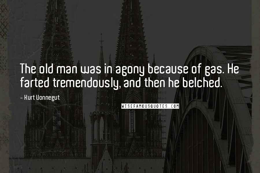 Kurt Vonnegut Quotes: The old man was in agony because of gas. He farted tremendously, and then he belched.