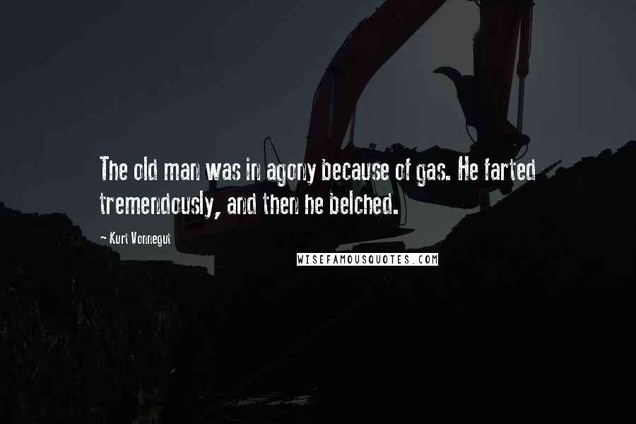 Kurt Vonnegut Quotes: The old man was in agony because of gas. He farted tremendously, and then he belched.