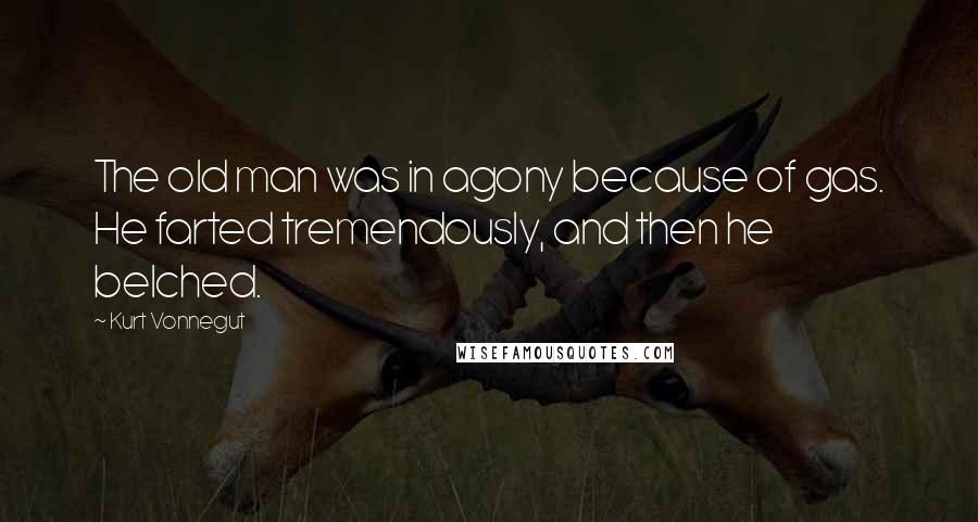 Kurt Vonnegut Quotes: The old man was in agony because of gas. He farted tremendously, and then he belched.