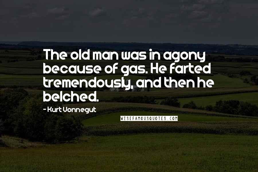 Kurt Vonnegut Quotes: The old man was in agony because of gas. He farted tremendously, and then he belched.