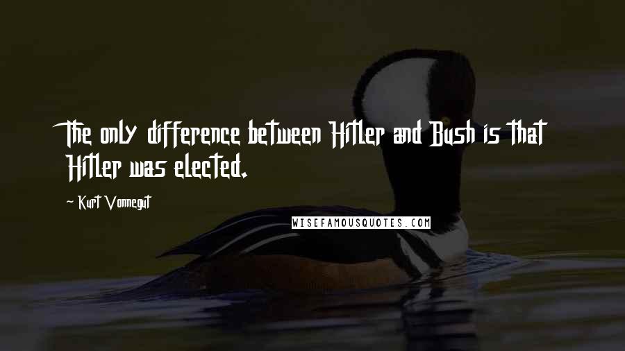 Kurt Vonnegut Quotes: The only difference between Hitler and Bush is that Hitler was elected.