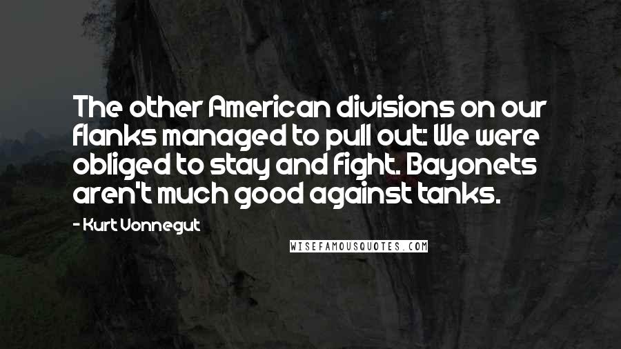 Kurt Vonnegut Quotes: The other American divisions on our flanks managed to pull out: We were obliged to stay and fight. Bayonets aren't much good against tanks.