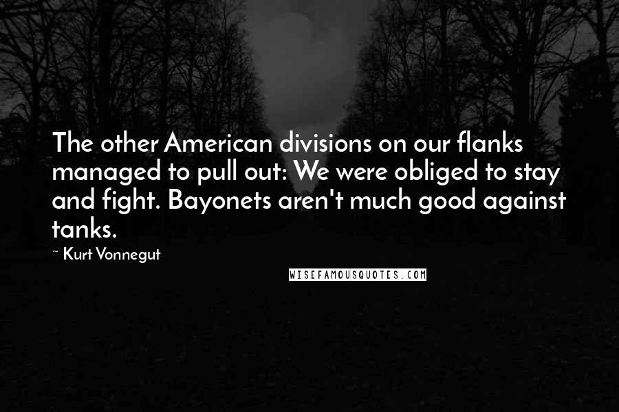 Kurt Vonnegut Quotes: The other American divisions on our flanks managed to pull out: We were obliged to stay and fight. Bayonets aren't much good against tanks.