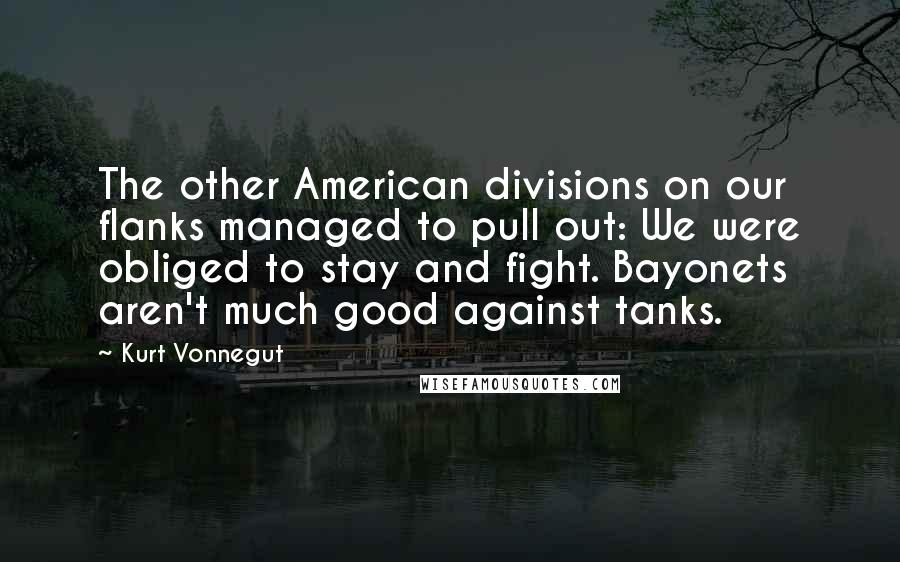 Kurt Vonnegut Quotes: The other American divisions on our flanks managed to pull out: We were obliged to stay and fight. Bayonets aren't much good against tanks.