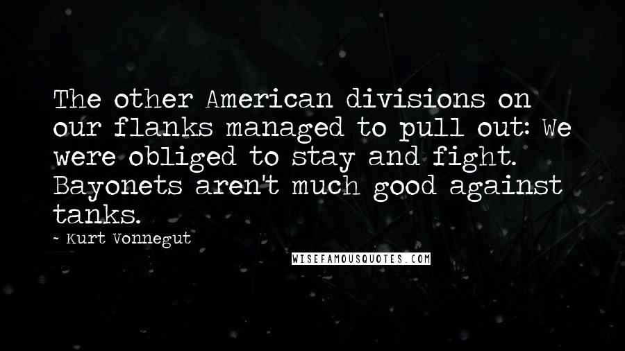 Kurt Vonnegut Quotes: The other American divisions on our flanks managed to pull out: We were obliged to stay and fight. Bayonets aren't much good against tanks.