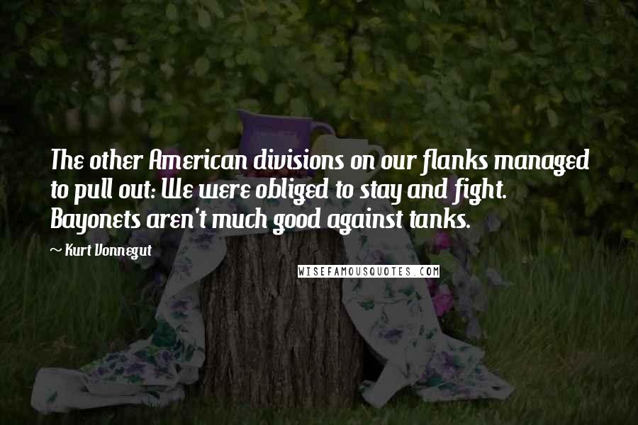 Kurt Vonnegut Quotes: The other American divisions on our flanks managed to pull out: We were obliged to stay and fight. Bayonets aren't much good against tanks.