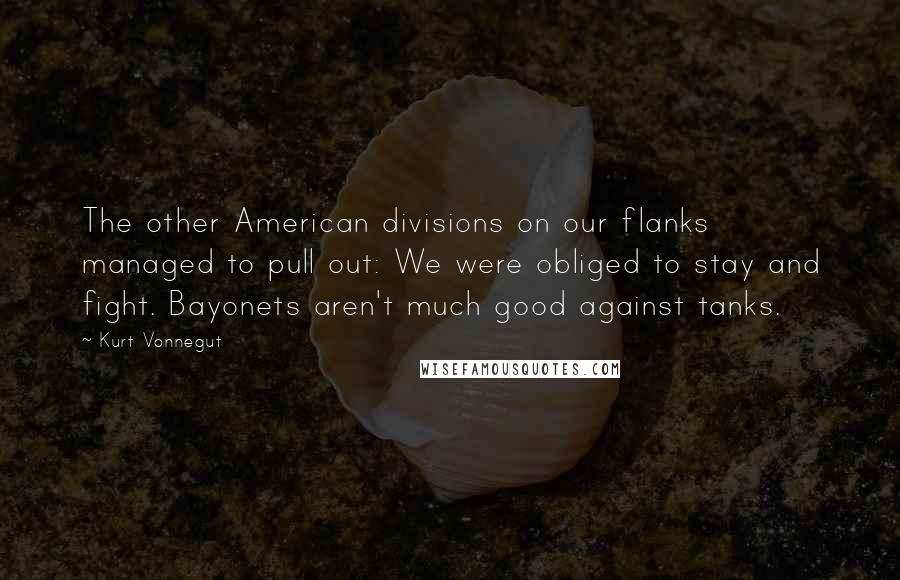 Kurt Vonnegut Quotes: The other American divisions on our flanks managed to pull out: We were obliged to stay and fight. Bayonets aren't much good against tanks.