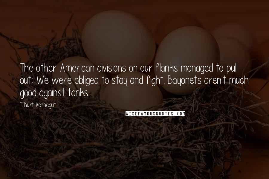 Kurt Vonnegut Quotes: The other American divisions on our flanks managed to pull out: We were obliged to stay and fight. Bayonets aren't much good against tanks.