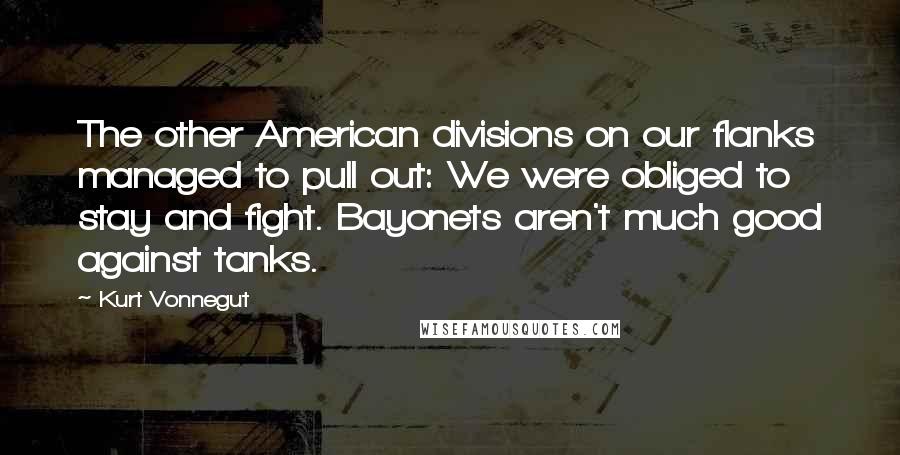 Kurt Vonnegut Quotes: The other American divisions on our flanks managed to pull out: We were obliged to stay and fight. Bayonets aren't much good against tanks.