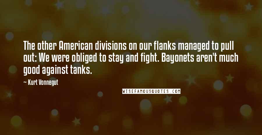 Kurt Vonnegut Quotes: The other American divisions on our flanks managed to pull out: We were obliged to stay and fight. Bayonets aren't much good against tanks.