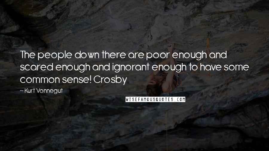 Kurt Vonnegut Quotes: The people down there are poor enough and scared enough and ignorant enough to have some common sense! Crosby