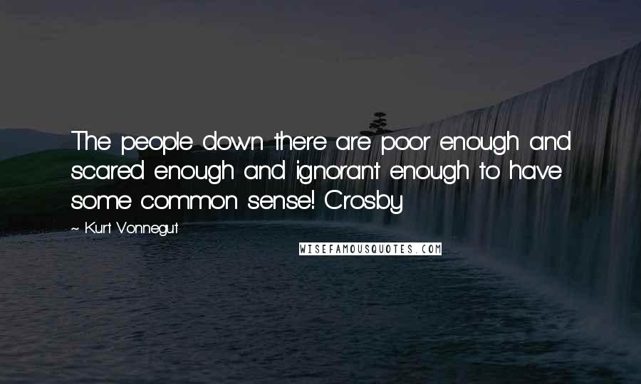 Kurt Vonnegut Quotes: The people down there are poor enough and scared enough and ignorant enough to have some common sense! Crosby