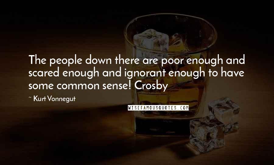 Kurt Vonnegut Quotes: The people down there are poor enough and scared enough and ignorant enough to have some common sense! Crosby