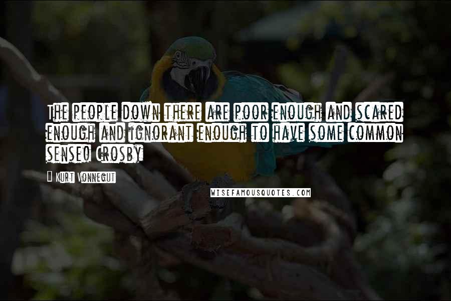 Kurt Vonnegut Quotes: The people down there are poor enough and scared enough and ignorant enough to have some common sense! Crosby