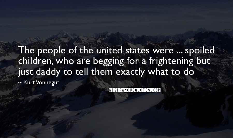 Kurt Vonnegut Quotes: The people of the united states were ... spoiled children, who are begging for a frightening but just daddy to tell them exactly what to do