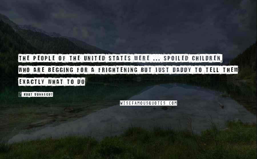 Kurt Vonnegut Quotes: The people of the united states were ... spoiled children, who are begging for a frightening but just daddy to tell them exactly what to do