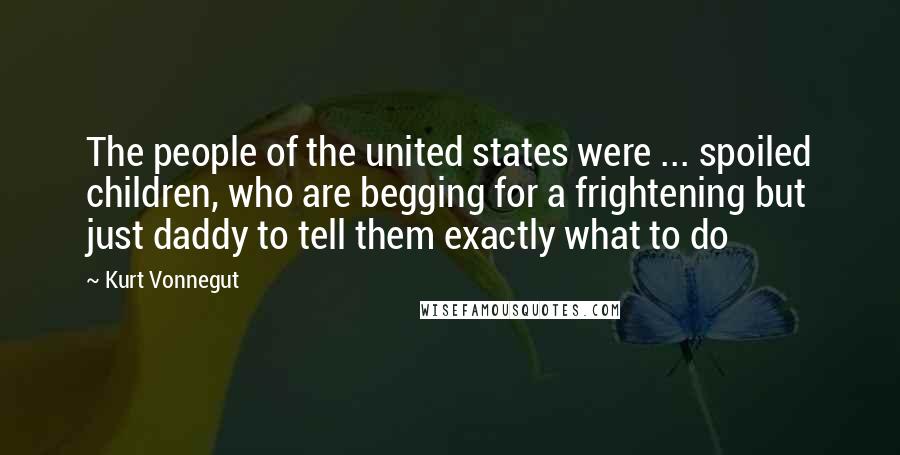 Kurt Vonnegut Quotes: The people of the united states were ... spoiled children, who are begging for a frightening but just daddy to tell them exactly what to do