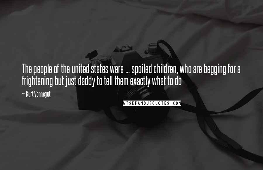 Kurt Vonnegut Quotes: The people of the united states were ... spoiled children, who are begging for a frightening but just daddy to tell them exactly what to do