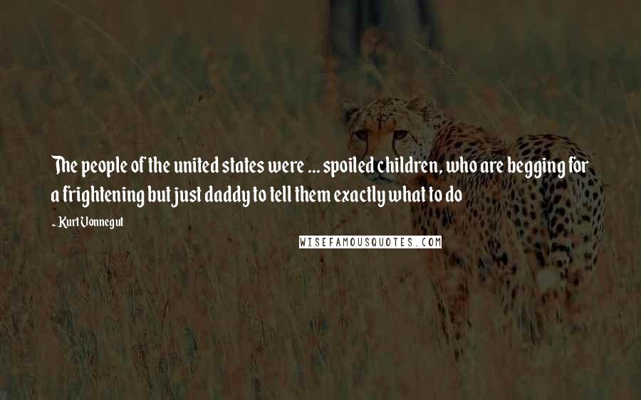 Kurt Vonnegut Quotes: The people of the united states were ... spoiled children, who are begging for a frightening but just daddy to tell them exactly what to do