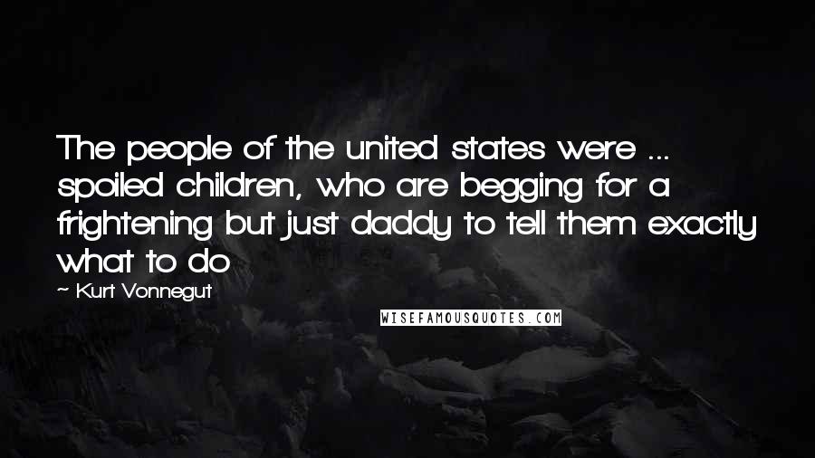 Kurt Vonnegut Quotes: The people of the united states were ... spoiled children, who are begging for a frightening but just daddy to tell them exactly what to do