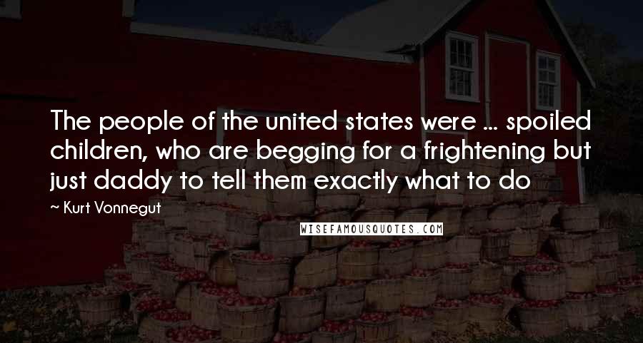 Kurt Vonnegut Quotes: The people of the united states were ... spoiled children, who are begging for a frightening but just daddy to tell them exactly what to do