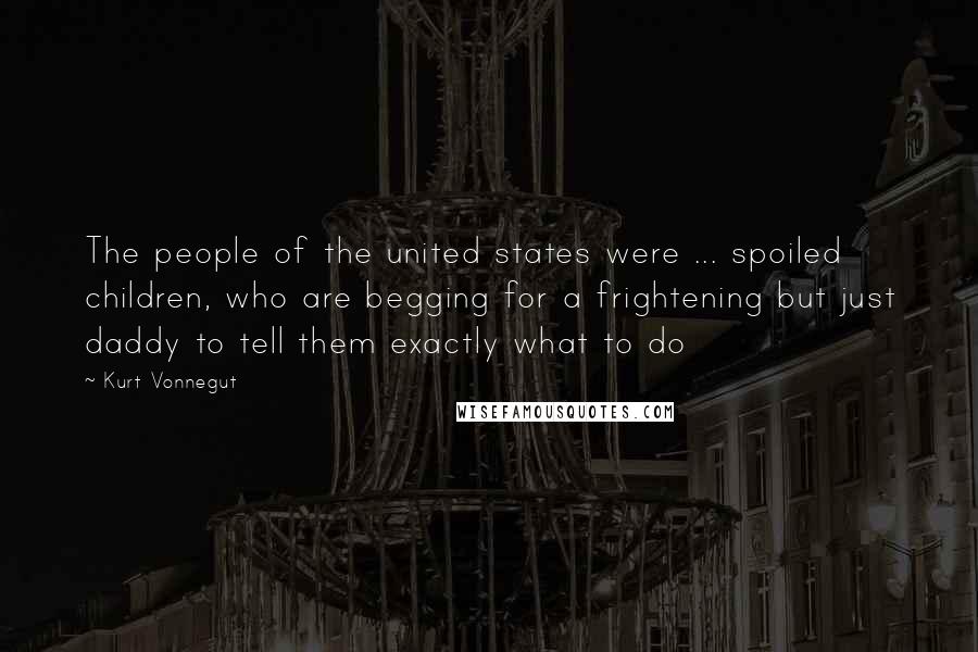 Kurt Vonnegut Quotes: The people of the united states were ... spoiled children, who are begging for a frightening but just daddy to tell them exactly what to do