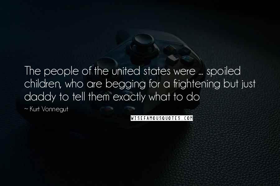 Kurt Vonnegut Quotes: The people of the united states were ... spoiled children, who are begging for a frightening but just daddy to tell them exactly what to do