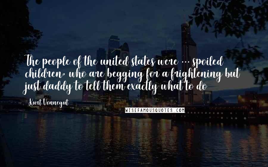 Kurt Vonnegut Quotes: The people of the united states were ... spoiled children, who are begging for a frightening but just daddy to tell them exactly what to do