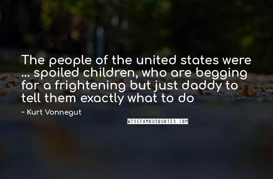 Kurt Vonnegut Quotes: The people of the united states were ... spoiled children, who are begging for a frightening but just daddy to tell them exactly what to do