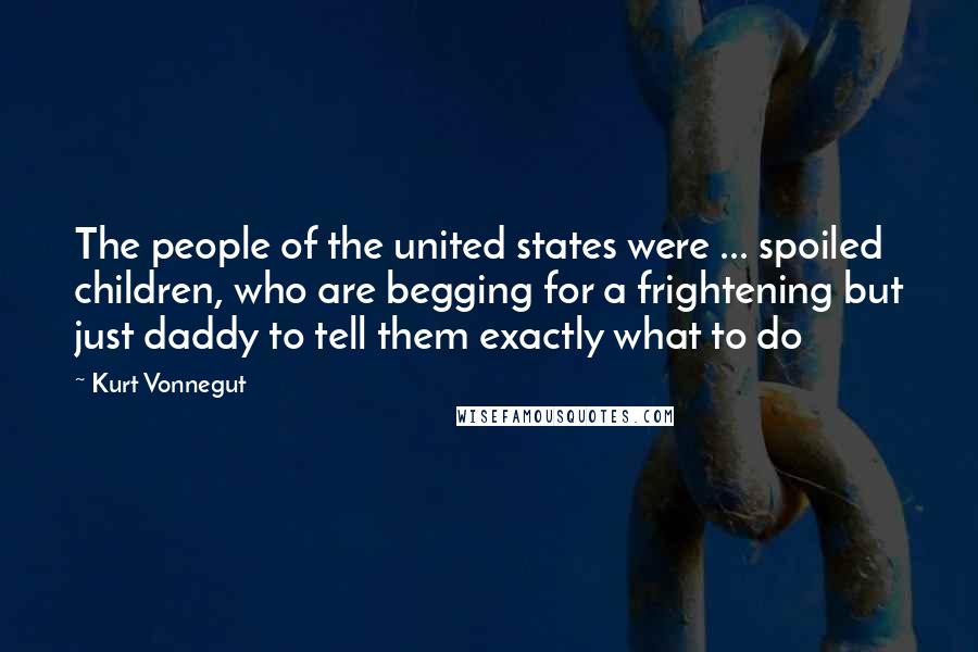 Kurt Vonnegut Quotes: The people of the united states were ... spoiled children, who are begging for a frightening but just daddy to tell them exactly what to do