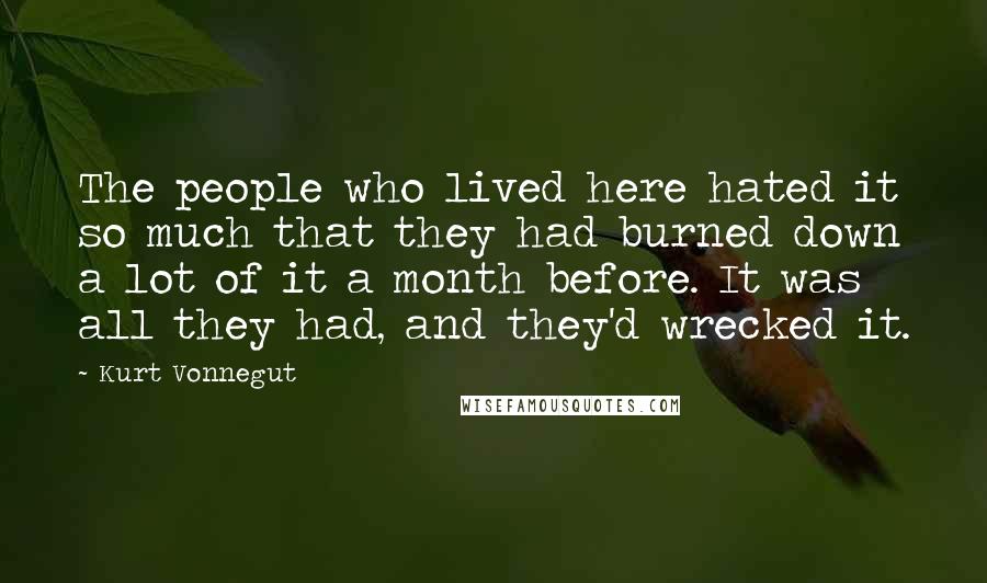 Kurt Vonnegut Quotes: The people who lived here hated it so much that they had burned down a lot of it a month before. It was all they had, and they'd wrecked it.