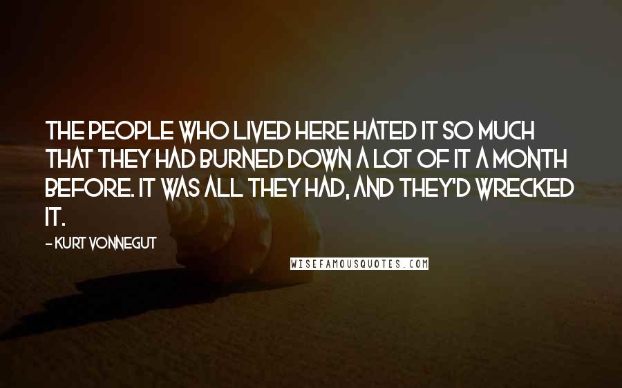 Kurt Vonnegut Quotes: The people who lived here hated it so much that they had burned down a lot of it a month before. It was all they had, and they'd wrecked it.