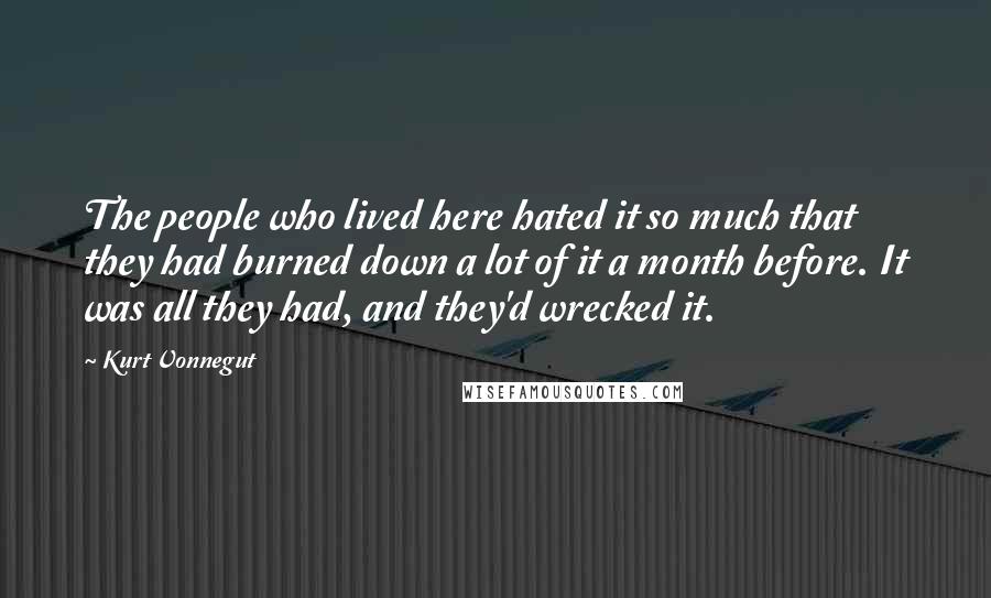 Kurt Vonnegut Quotes: The people who lived here hated it so much that they had burned down a lot of it a month before. It was all they had, and they'd wrecked it.