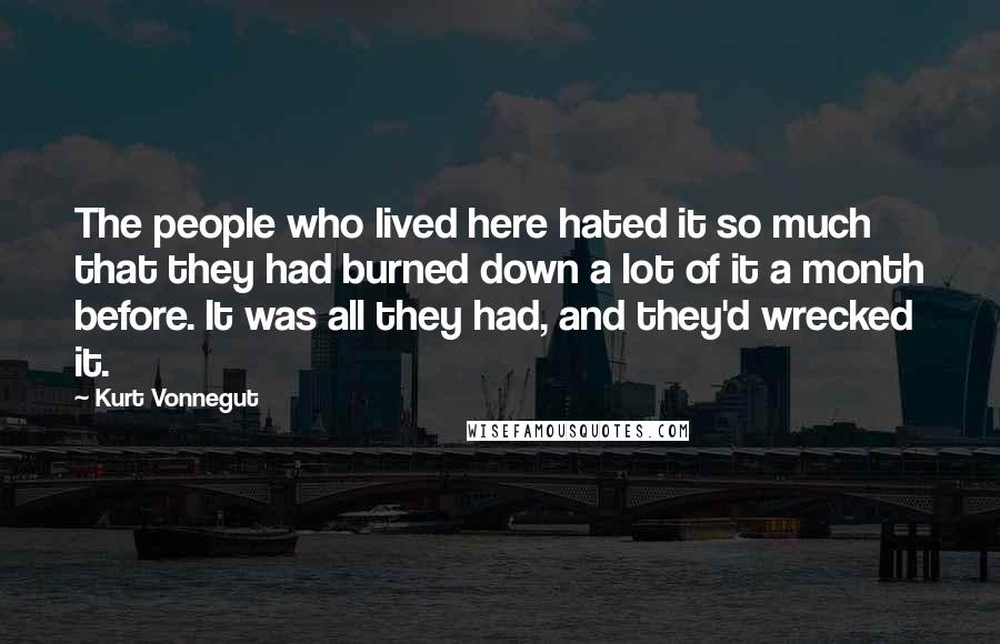 Kurt Vonnegut Quotes: The people who lived here hated it so much that they had burned down a lot of it a month before. It was all they had, and they'd wrecked it.